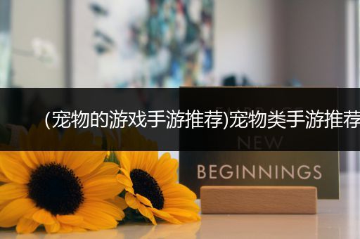 （宠物的游戏手游推荐)宠物类手游推荐