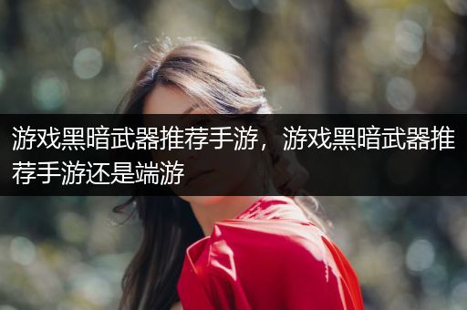 游戏黑暗武器推荐手游，游戏黑暗武器推荐手游还是端游