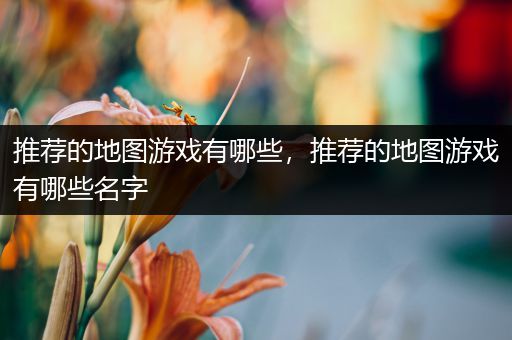 推荐的地图游戏有哪些，推荐的地图游戏有哪些名字