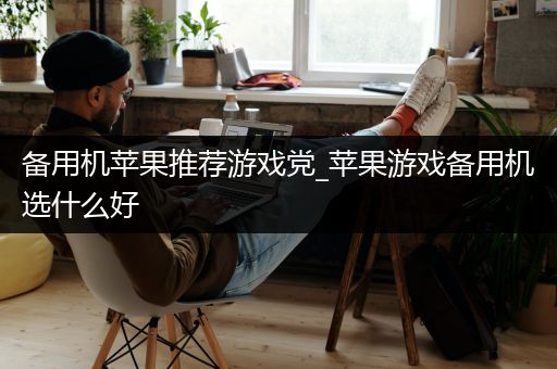 备用机苹果推荐游戏党_苹果游戏备用机选什么好