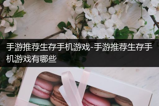 手游推荐生存手机游戏-手游推荐生存手机游戏有哪些