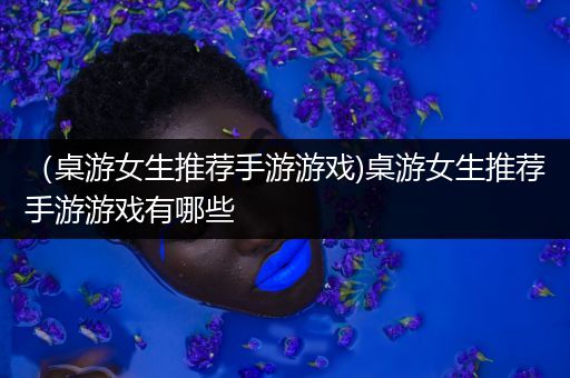 （桌游女生推荐手游游戏)桌游女生推荐手游游戏有哪些
