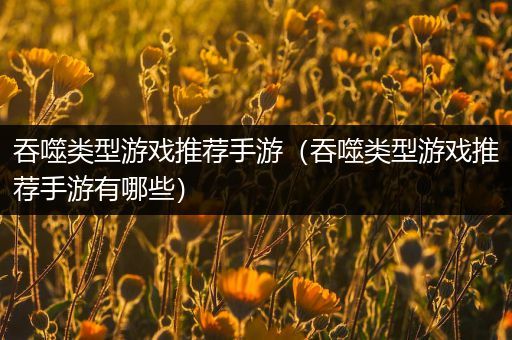 吞噬类型游戏推荐手游（吞噬类型游戏推荐手游有哪些）