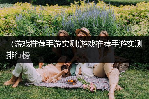 （游戏推荐手游实测)游戏推荐手游实测排行榜