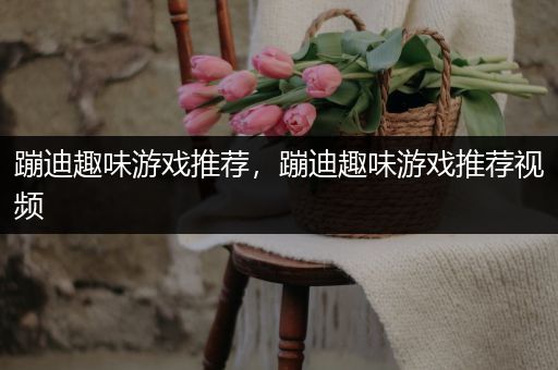 蹦迪趣味游戏推荐，蹦迪趣味游戏推荐视频