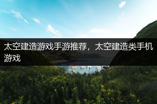 太空建造游戏手游推荐，太空建造类手机游戏