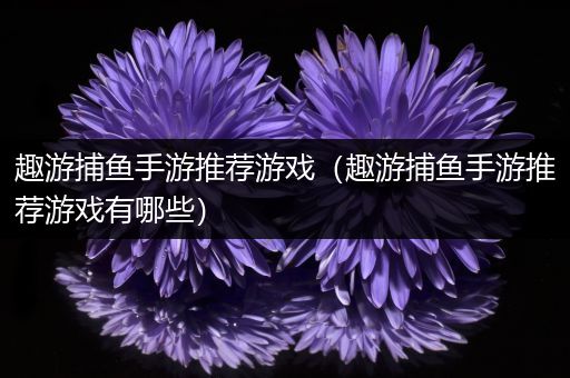 趣游捕鱼手游推荐游戏（趣游捕鱼手游推荐游戏有哪些）