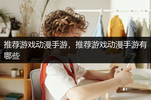 推荐游戏动漫手游，推荐游戏动漫手游有哪些