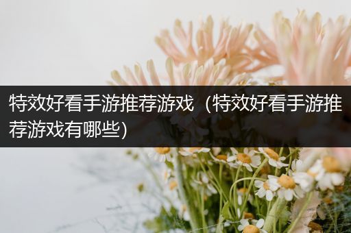 特效好看手游推荐游戏（特效好看手游推荐游戏有哪些）