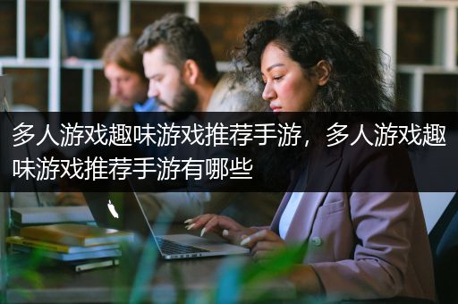 多人游戏趣味游戏推荐手游，多人游戏趣味游戏推荐手游有哪些