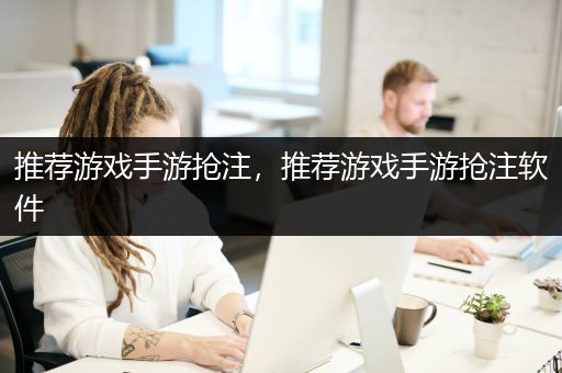 推荐游戏手游抢注，推荐游戏手游抢注软件