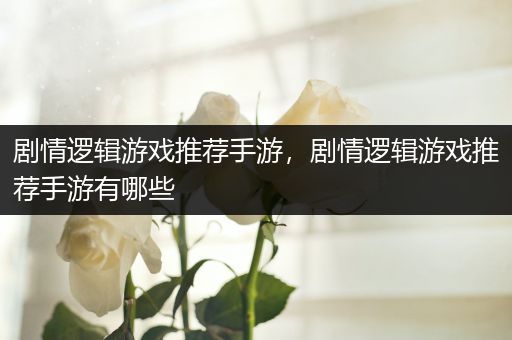 剧情逻辑游戏推荐手游，剧情逻辑游戏推荐手游有哪些