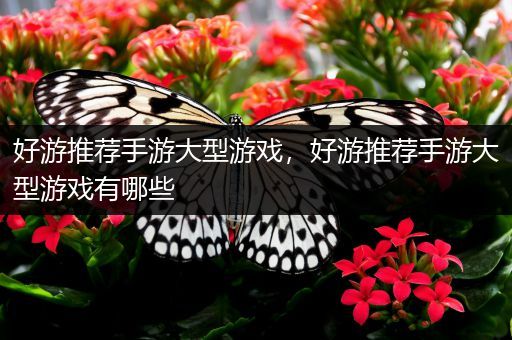 好游推荐手游大型游戏，好游推荐手游大型游戏有哪些