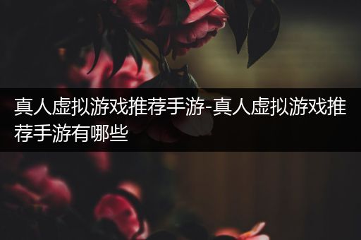 真人虚拟游戏推荐手游-真人虚拟游戏推荐手游有哪些