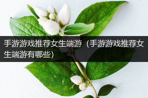 手游游戏推荐女生端游（手游游戏推荐女生端游有哪些）