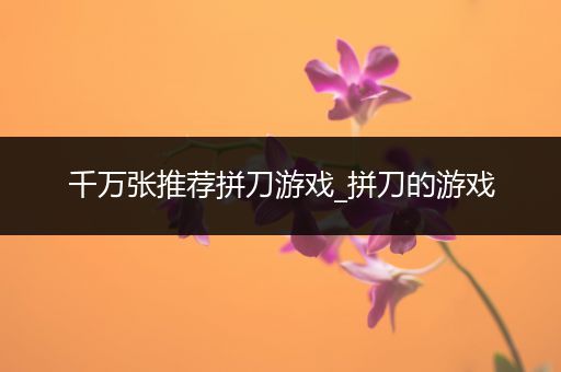 千万张推荐拼刀游戏_拼刀的游戏