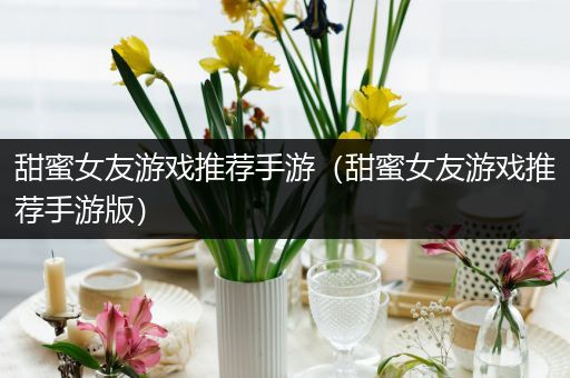 甜蜜女友游戏推荐手游（甜蜜女友游戏推荐手游版）