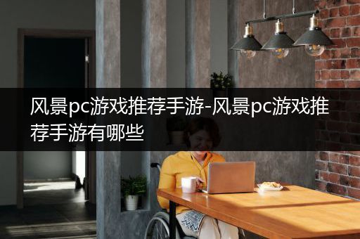风景pc游戏推荐手游-风景pc游戏推荐手游有哪些