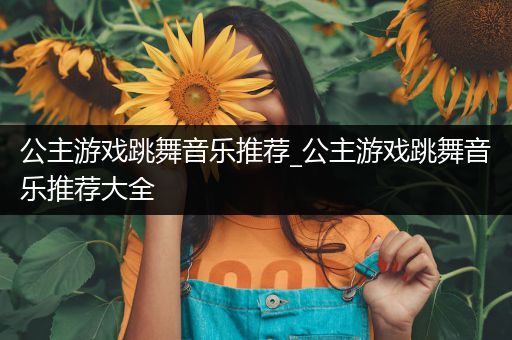 公主游戏跳舞音乐推荐_公主游戏跳舞音乐推荐大全