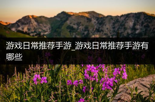 游戏日常推荐手游_游戏日常推荐手游有哪些