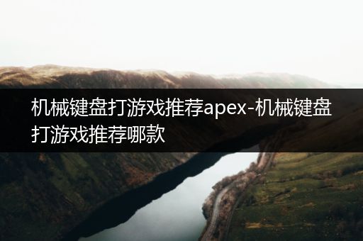 机械键盘打游戏推荐apex-机械键盘打游戏推荐哪款