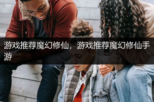 游戏推荐魔幻修仙，游戏推荐魔幻修仙手游