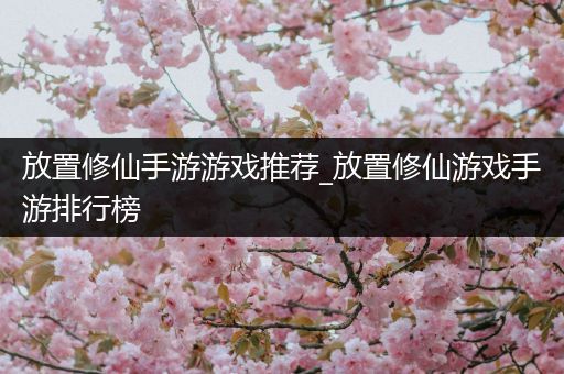放置修仙手游游戏推荐_放置修仙游戏手游排行榜