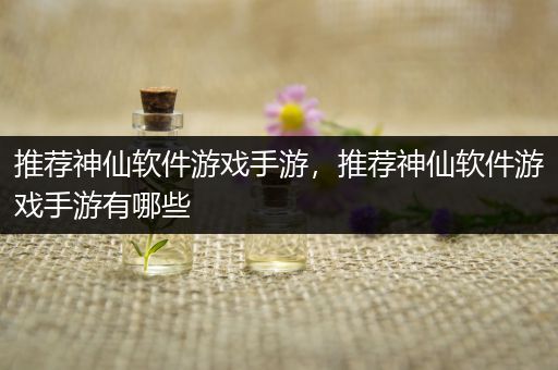 推荐神仙软件游戏手游，推荐神仙软件游戏手游有哪些