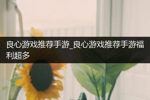 良心游戏推荐手游_良心游戏推荐手游福利超多
