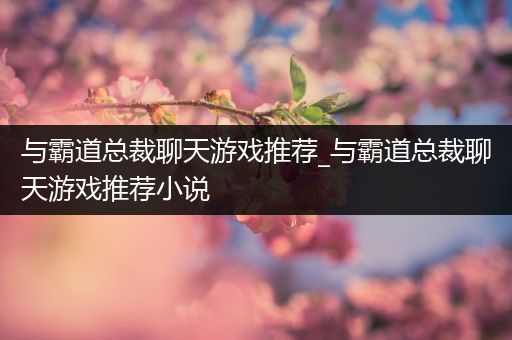 与霸道总裁聊天游戏推荐_与霸道总裁聊天游戏推荐小说