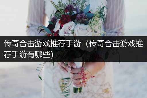 传奇合击游戏推荐手游（传奇合击游戏推荐手游有哪些）