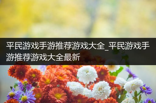 平民游戏手游推荐游戏大全_平民游戏手游推荐游戏大全最新