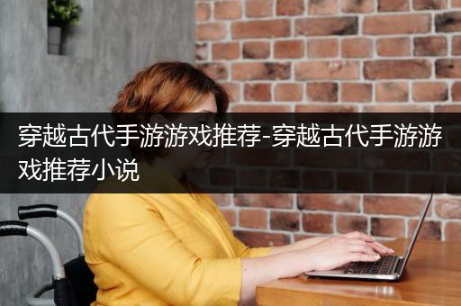 穿越古代手游游戏推荐-穿越古代手游游戏推荐小说