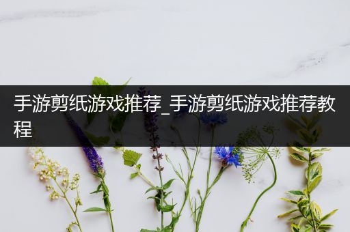 手游剪纸游戏推荐_手游剪纸游戏推荐教程