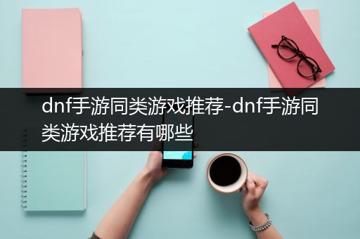 dnf手游同类游戏推荐-dnf手游同类游戏推荐有哪些