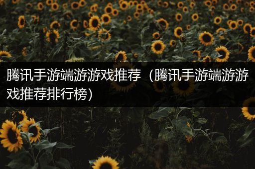 腾讯手游端游游戏推荐（腾讯手游端游游戏推荐排行榜）