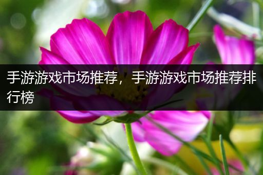 手游游戏市场推荐，手游游戏市场推荐排行榜