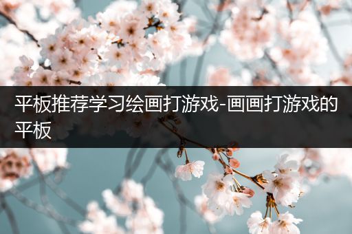 平板推荐学习绘画打游戏-画画打游戏的平板