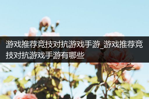 游戏推荐竞技对抗游戏手游_游戏推荐竞技对抗游戏手游有哪些
