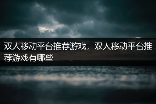 双人移动平台推荐游戏，双人移动平台推荐游戏有哪些
