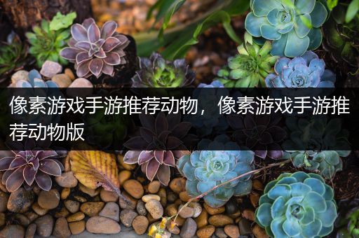像素游戏手游推荐动物，像素游戏手游推荐动物版