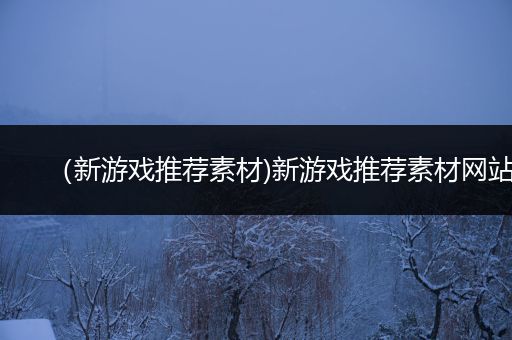 （新游戏推荐素材)新游戏推荐素材网站