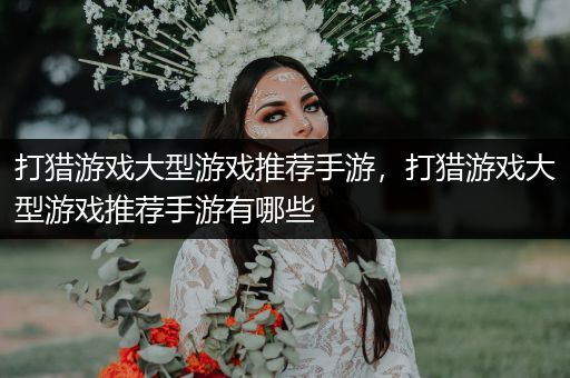 打猎游戏大型游戏推荐手游，打猎游戏大型游戏推荐手游有哪些
