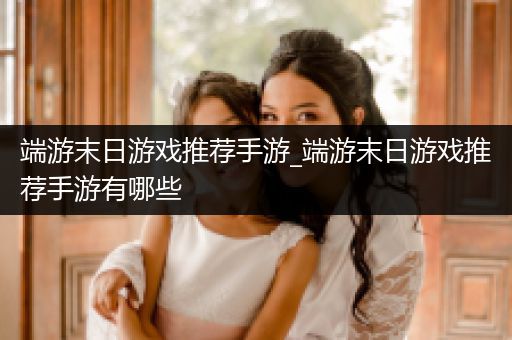 端游末日游戏推荐手游_端游末日游戏推荐手游有哪些