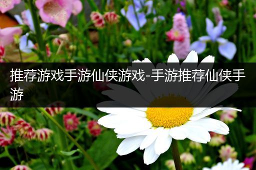 推荐游戏手游仙侠游戏-手游推荐仙侠手游