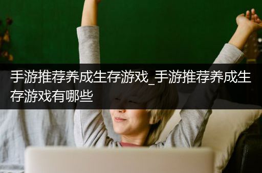 手游推荐养成生存游戏_手游推荐养成生存游戏有哪些