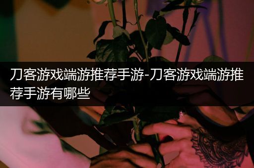 刀客游戏端游推荐手游-刀客游戏端游推荐手游有哪些