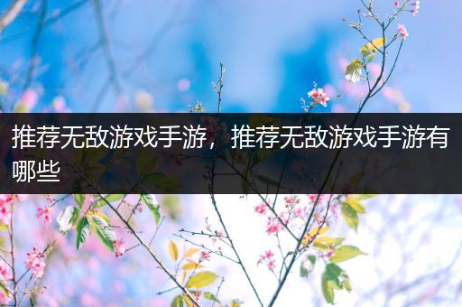 推荐无敌游戏手游，推荐无敌游戏手游有哪些