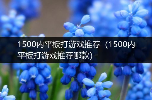 1500内平板打游戏推荐（1500内平板打游戏推荐哪款）