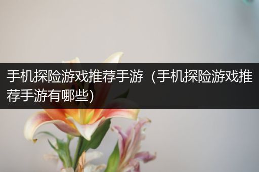 手机探险游戏推荐手游（手机探险游戏推荐手游有哪些）